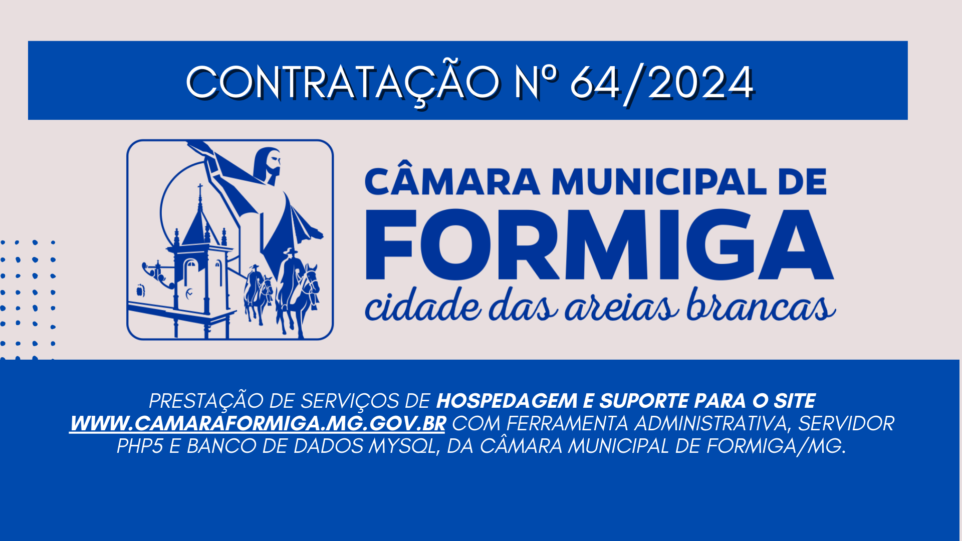 CONTRATAÇÃO Nº 64 – Prestação de serviços de hospedagem e suporte para o site www.camaraformiga.mg.gov.br com ferramenta administrativa, Servidor PHP5 e Banco de Dados MySQL, da Câmara Municipal de Formiga/MG. Publicado em: 11 de dezembro de 2024
